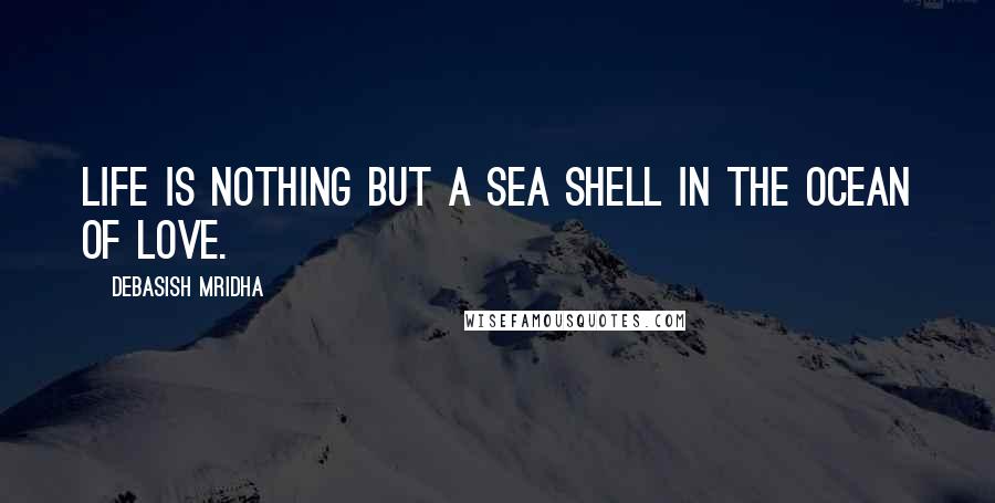 Debasish Mridha Quotes: Life is nothing but a sea shell in the ocean of love.