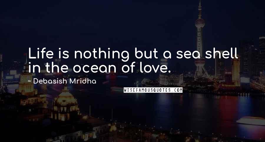 Debasish Mridha Quotes: Life is nothing but a sea shell in the ocean of love.