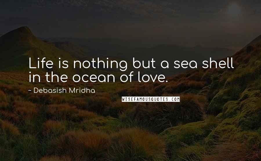 Debasish Mridha Quotes: Life is nothing but a sea shell in the ocean of love.