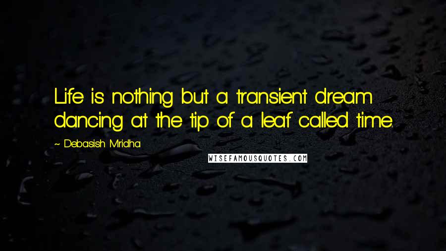 Debasish Mridha Quotes: Life is nothing but a transient dream dancing at the tip of a leaf called time.