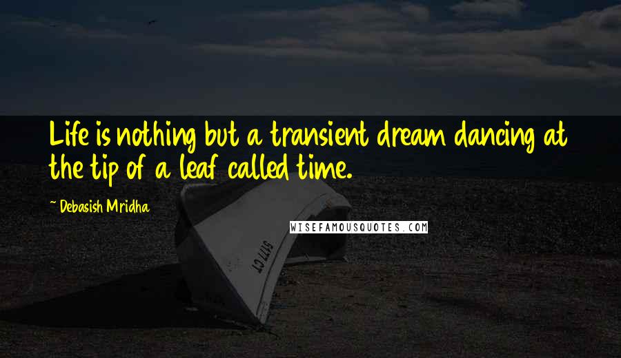 Debasish Mridha Quotes: Life is nothing but a transient dream dancing at the tip of a leaf called time.