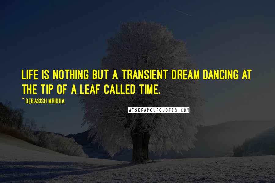 Debasish Mridha Quotes: Life is nothing but a transient dream dancing at the tip of a leaf called time.