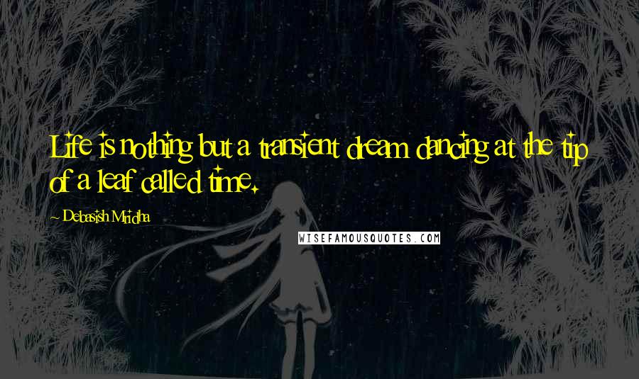 Debasish Mridha Quotes: Life is nothing but a transient dream dancing at the tip of a leaf called time.