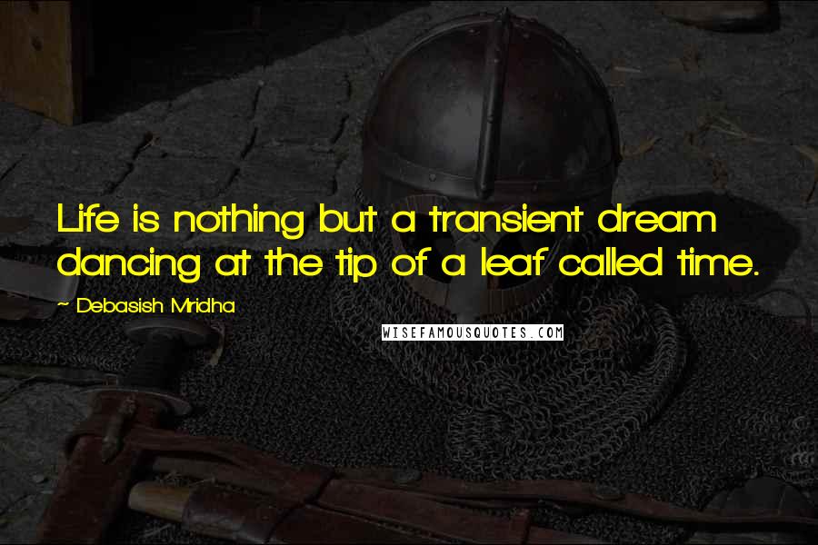 Debasish Mridha Quotes: Life is nothing but a transient dream dancing at the tip of a leaf called time.