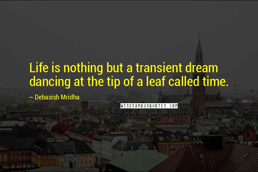 Debasish Mridha Quotes: Life is nothing but a transient dream dancing at the tip of a leaf called time.