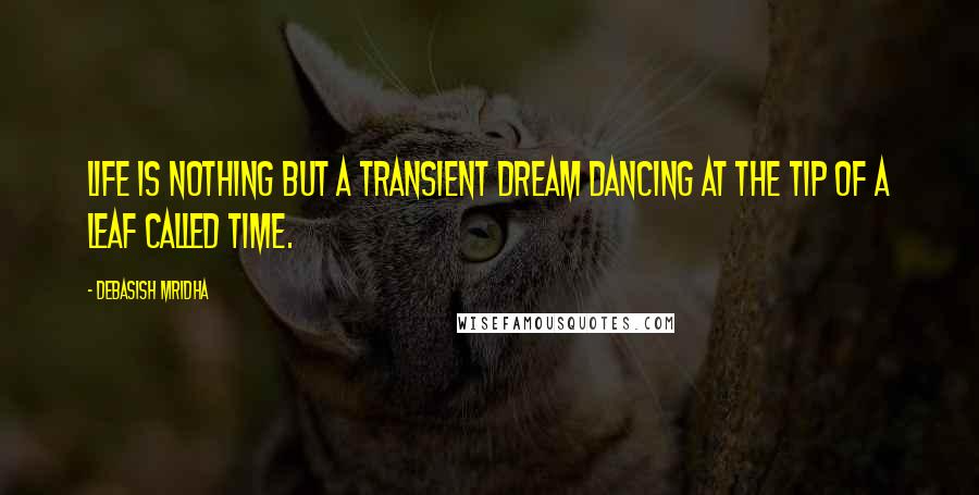 Debasish Mridha Quotes: Life is nothing but a transient dream dancing at the tip of a leaf called time.