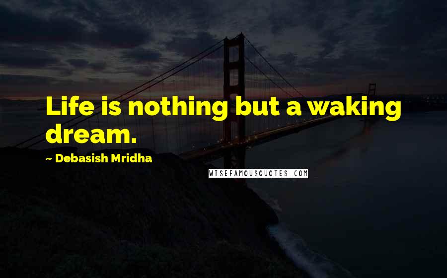 Debasish Mridha Quotes: Life is nothing but a waking dream.