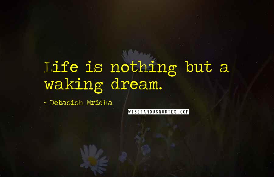 Debasish Mridha Quotes: Life is nothing but a waking dream.