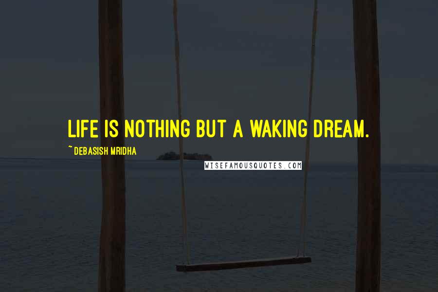 Debasish Mridha Quotes: Life is nothing but a waking dream.