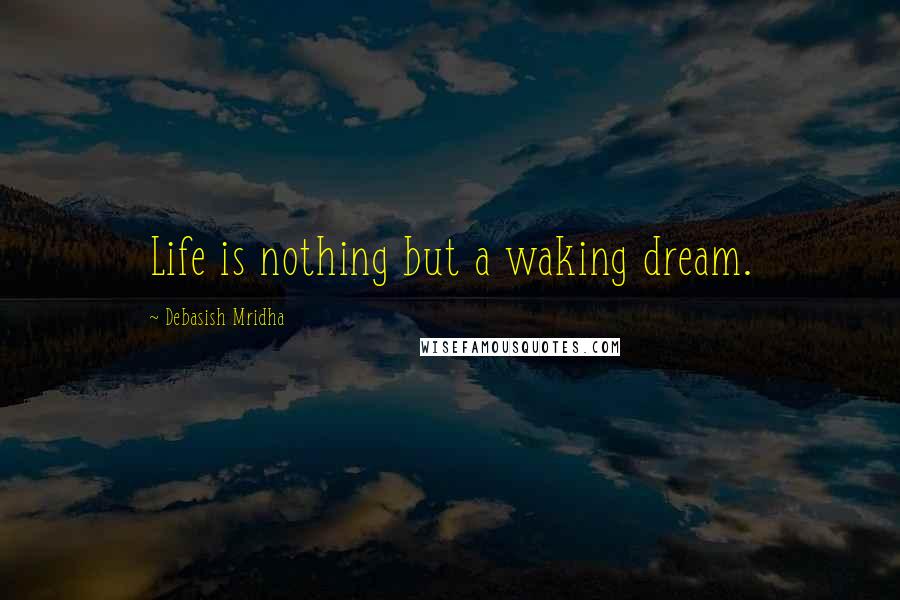 Debasish Mridha Quotes: Life is nothing but a waking dream.