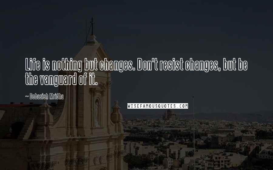Debasish Mridha Quotes: Life is nothing but changes. Don't resist changes, but be the vanguard of it.