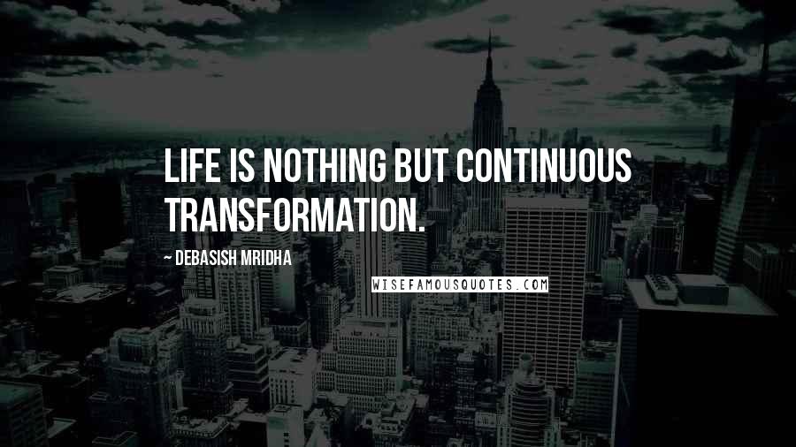Debasish Mridha Quotes: Life is nothing but continuous transformation.