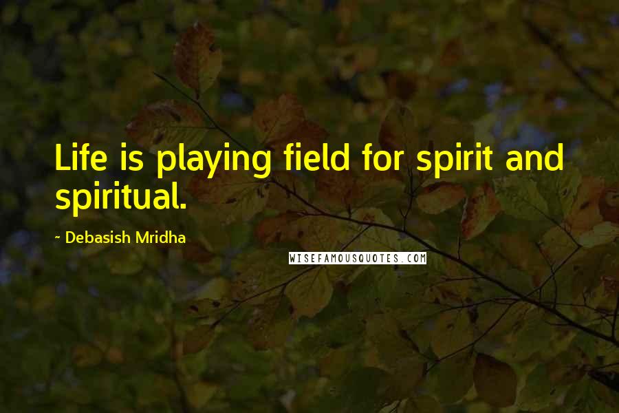 Debasish Mridha Quotes: Life is playing field for spirit and spiritual.