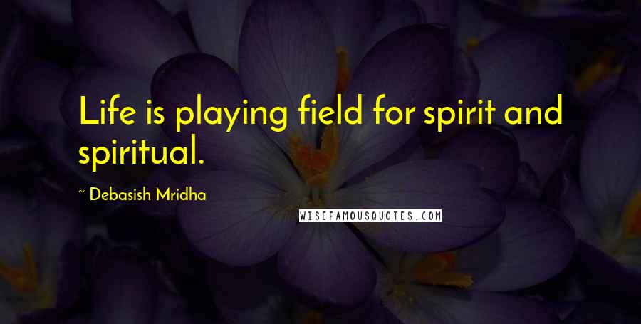 Debasish Mridha Quotes: Life is playing field for spirit and spiritual.