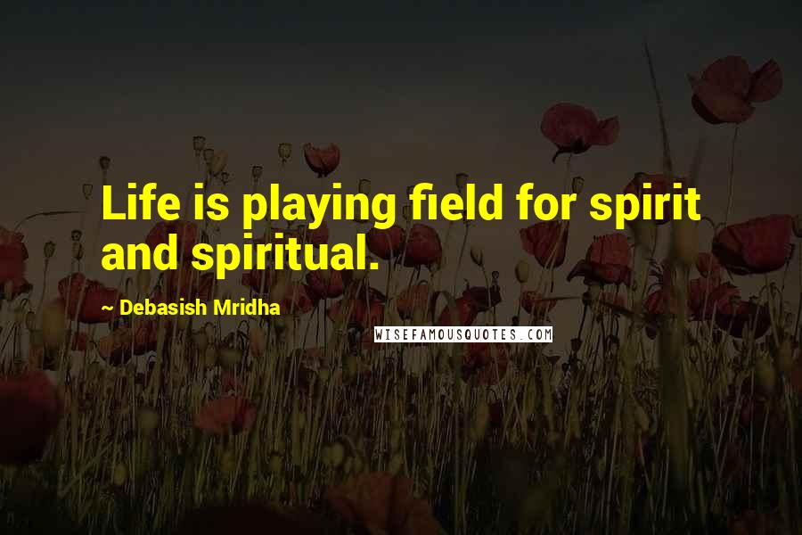 Debasish Mridha Quotes: Life is playing field for spirit and spiritual.