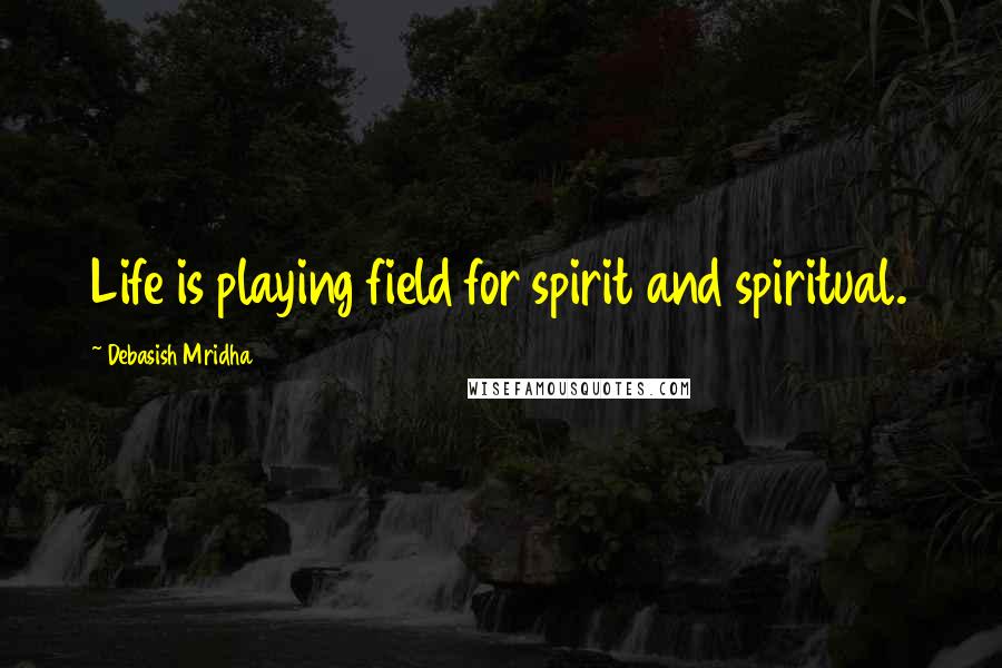 Debasish Mridha Quotes: Life is playing field for spirit and spiritual.