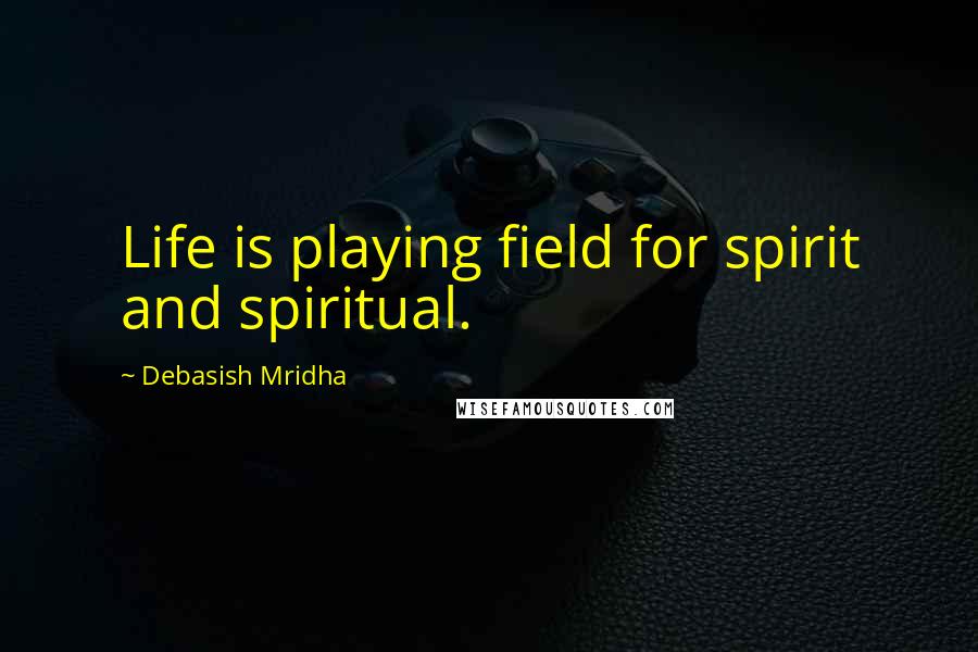 Debasish Mridha Quotes: Life is playing field for spirit and spiritual.