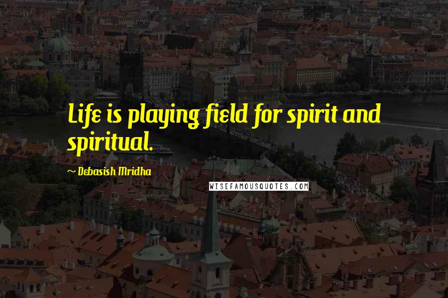 Debasish Mridha Quotes: Life is playing field for spirit and spiritual.