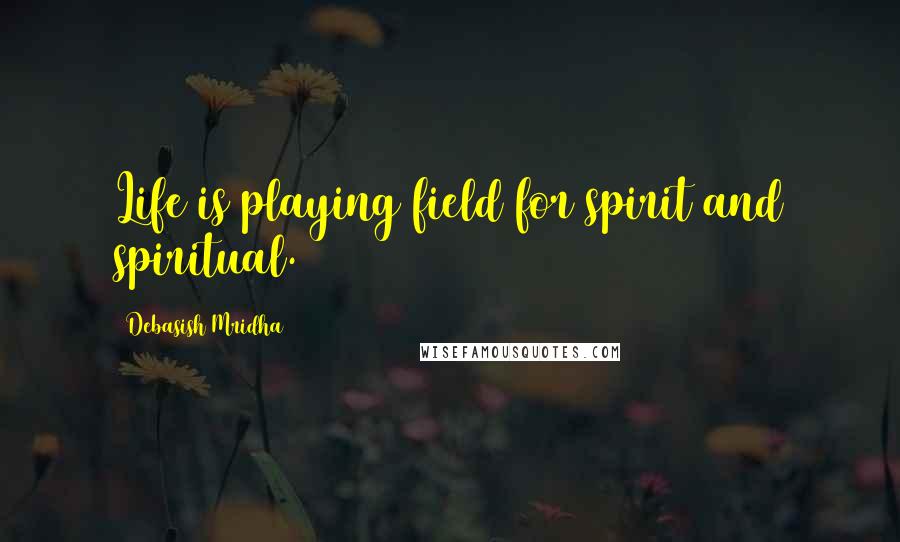 Debasish Mridha Quotes: Life is playing field for spirit and spiritual.