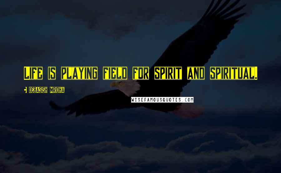 Debasish Mridha Quotes: Life is playing field for spirit and spiritual.