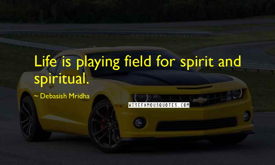 Debasish Mridha Quotes: Life is playing field for spirit and spiritual.