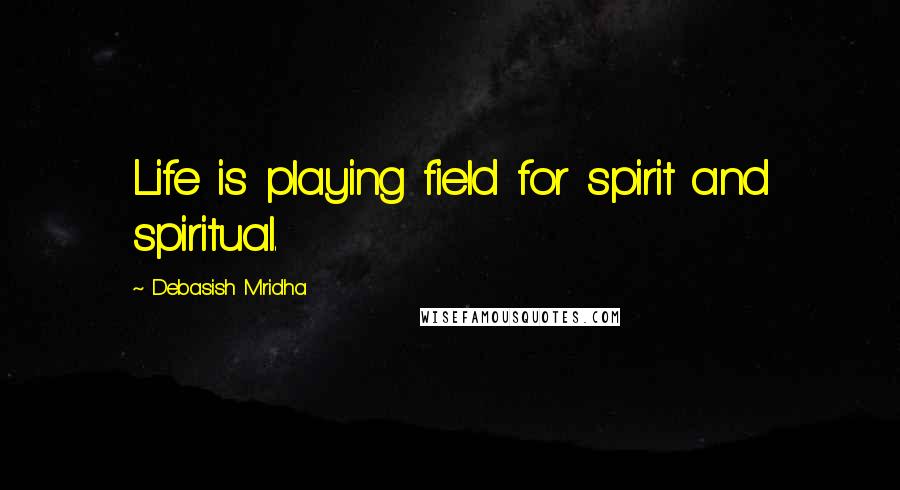 Debasish Mridha Quotes: Life is playing field for spirit and spiritual.