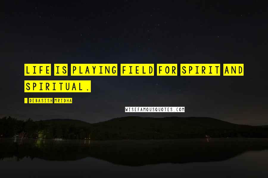 Debasish Mridha Quotes: Life is playing field for spirit and spiritual.