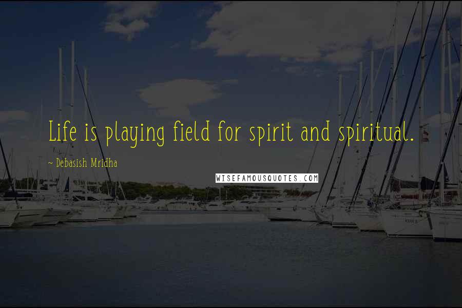 Debasish Mridha Quotes: Life is playing field for spirit and spiritual.