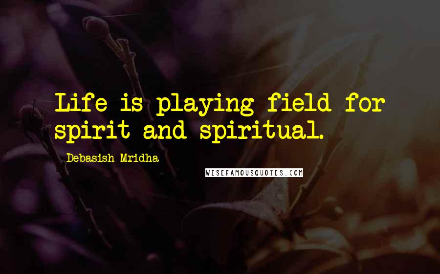 Debasish Mridha Quotes: Life is playing field for spirit and spiritual.