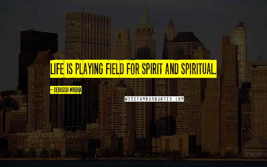 Debasish Mridha Quotes: Life is playing field for spirit and spiritual.