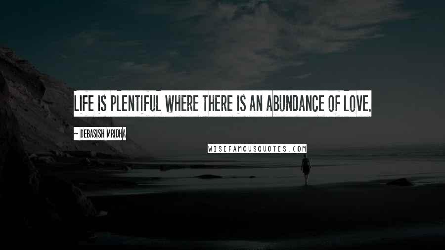 Debasish Mridha Quotes: Life is plentiful where there is an abundance of love.