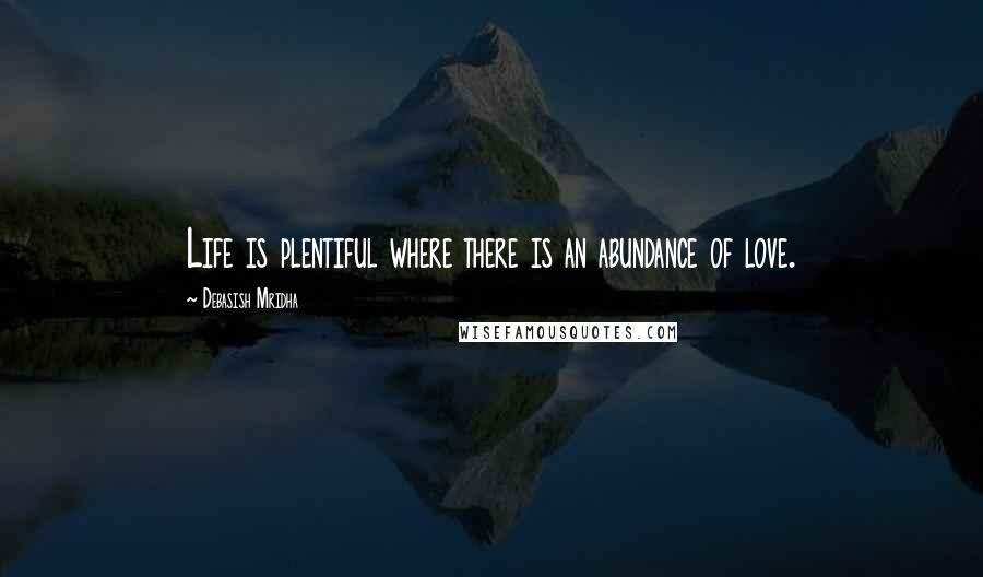 Debasish Mridha Quotes: Life is plentiful where there is an abundance of love.
