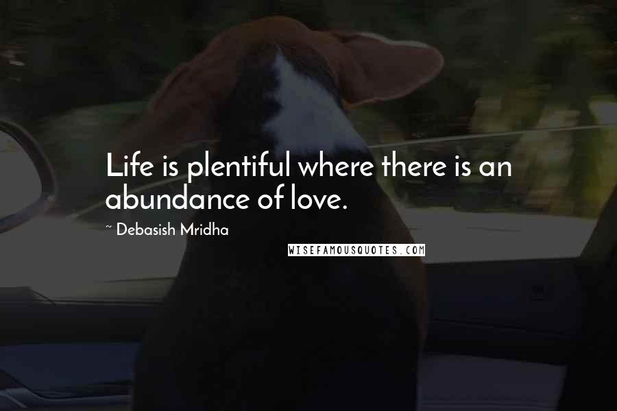 Debasish Mridha Quotes: Life is plentiful where there is an abundance of love.