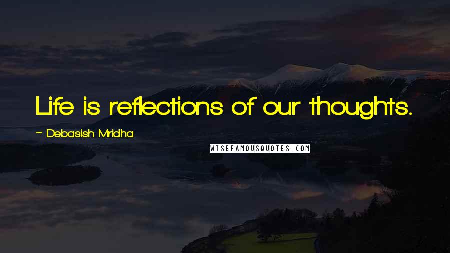 Debasish Mridha Quotes: Life is reflections of our thoughts.