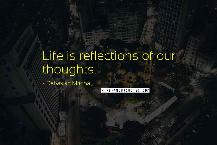 Debasish Mridha Quotes: Life is reflections of our thoughts.