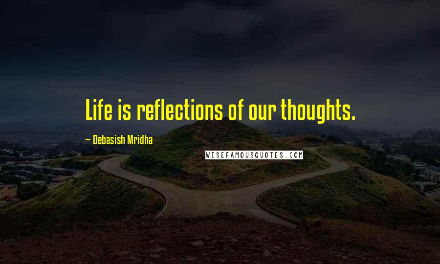 Debasish Mridha Quotes: Life is reflections of our thoughts.