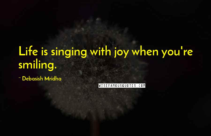 Debasish Mridha Quotes: Life is singing with joy when you're smiling.