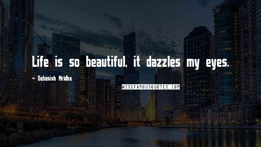 Debasish Mridha Quotes: Life is so beautiful, it dazzles my eyes.