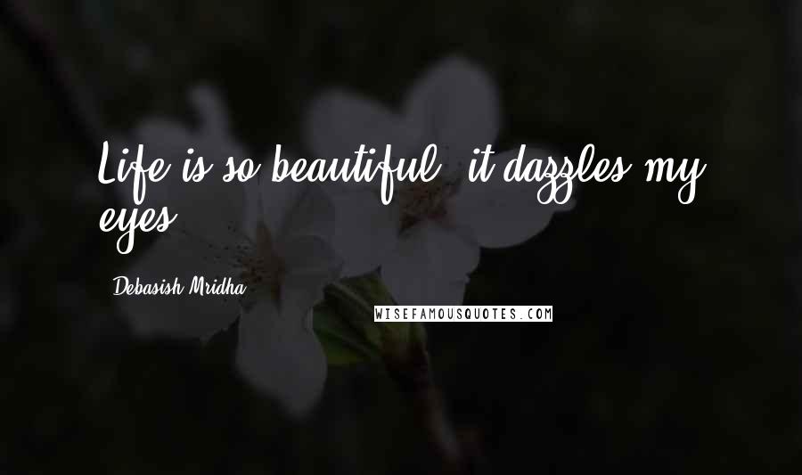 Debasish Mridha Quotes: Life is so beautiful, it dazzles my eyes.