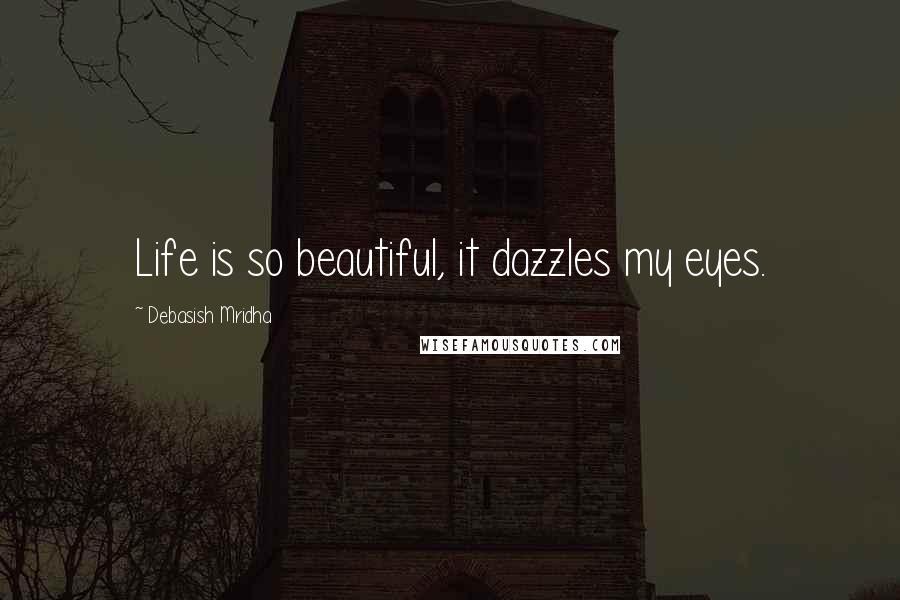 Debasish Mridha Quotes: Life is so beautiful, it dazzles my eyes.