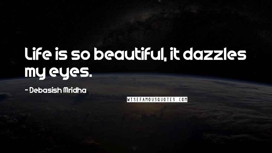 Debasish Mridha Quotes: Life is so beautiful, it dazzles my eyes.