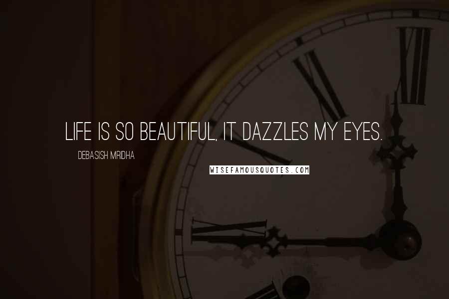 Debasish Mridha Quotes: Life is so beautiful, it dazzles my eyes.