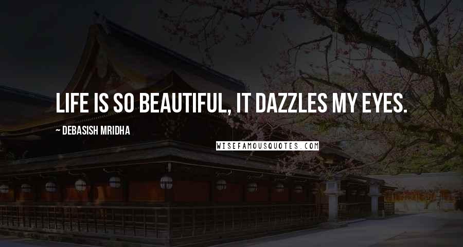 Debasish Mridha Quotes: Life is so beautiful, it dazzles my eyes.