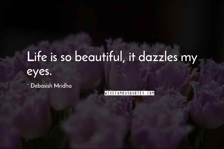 Debasish Mridha Quotes: Life is so beautiful, it dazzles my eyes.