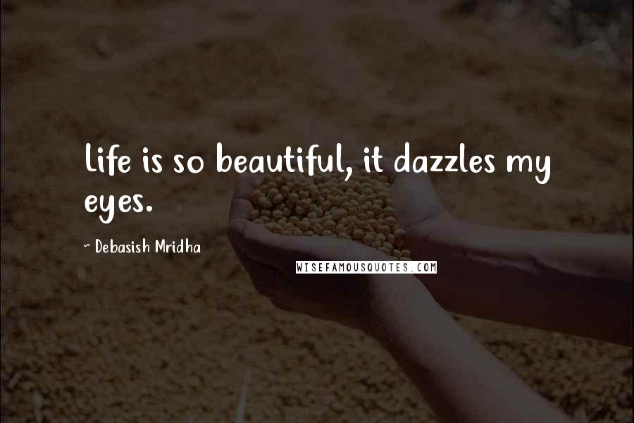 Debasish Mridha Quotes: Life is so beautiful, it dazzles my eyes.