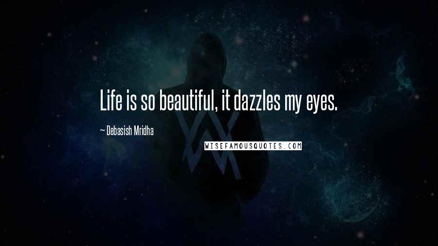 Debasish Mridha Quotes: Life is so beautiful, it dazzles my eyes.