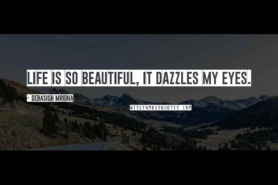 Debasish Mridha Quotes: Life is so beautiful, it dazzles my eyes.