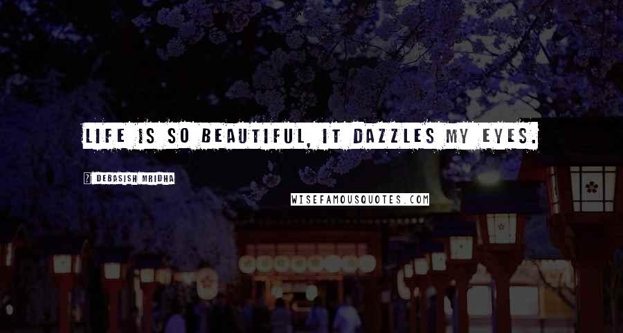 Debasish Mridha Quotes: Life is so beautiful, it dazzles my eyes.