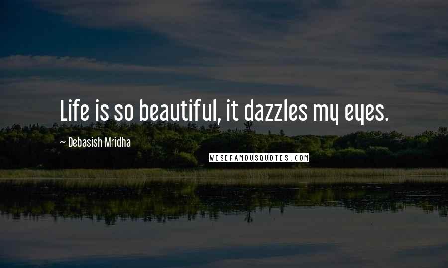 Debasish Mridha Quotes: Life is so beautiful, it dazzles my eyes.