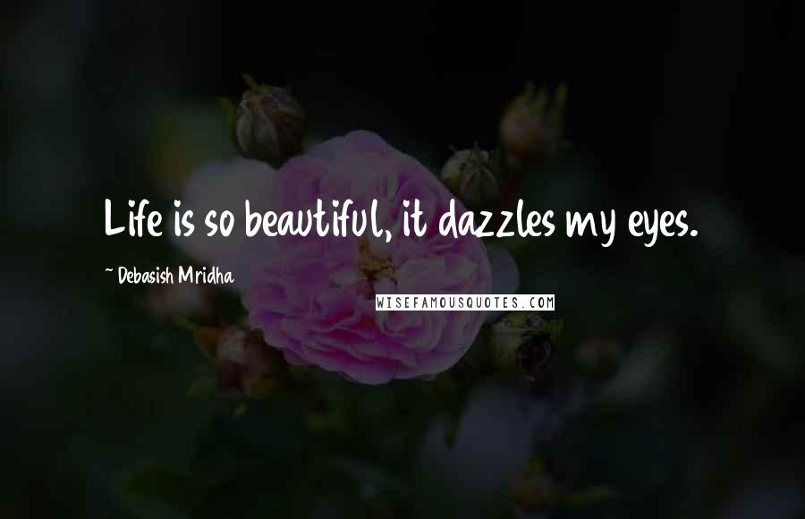 Debasish Mridha Quotes: Life is so beautiful, it dazzles my eyes.